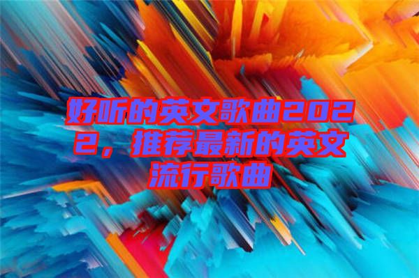 好聽的英文歌曲2022,推薦最新的英文流行歌曲