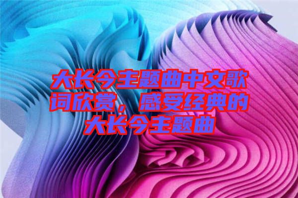 大長今主題曲中文歌詞欣賞,感受經典的大長今主題曲