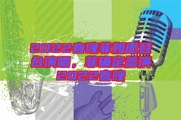 2022春晚菲如愿登臺(tái)演唱,菲確定參演2022春晚