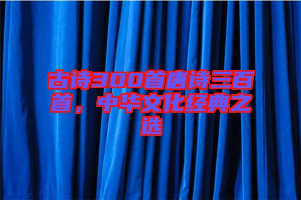 古詩300首唐詩三百首,中華文化經典之選