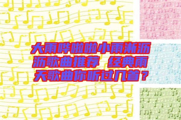 大雨嘩啦啦小雨淅瀝瀝歌曲推薦 經(jīng)典雨天歌曲你聽過(guò)幾首?