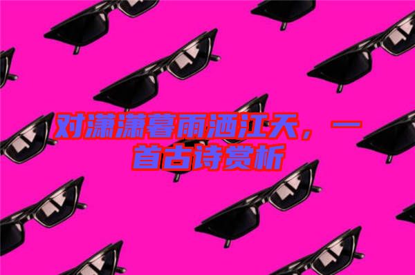 對(duì)瀟瀟暮雨灑江天,一首古詩賞析
