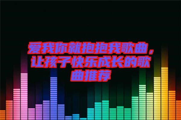 愛我你就抱抱我歌曲，讓孩子快樂成長的歌曲推薦