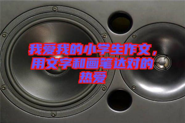 我愛我的小學(xué)生作文，用文字和畫筆達(dá)對的熱愛
