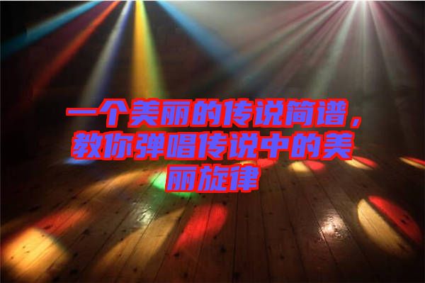 一個美麗的傳說簡譜,教你彈唱傳說中的美麗旋律