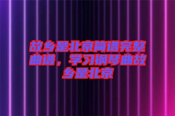 故鄉是北京簡譜完整曲譜,學習鋼琴曲故鄉是北京