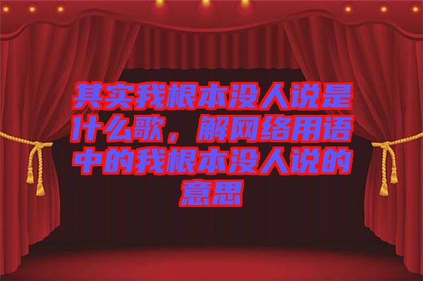 其實我根本沒人說是什么歌,解網絡用語中的我根本沒人說的意思