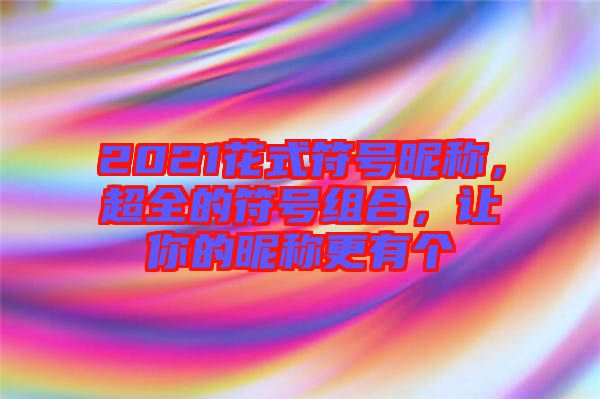 2021花式符號昵稱，超全的符號組合，讓你的昵稱更有個