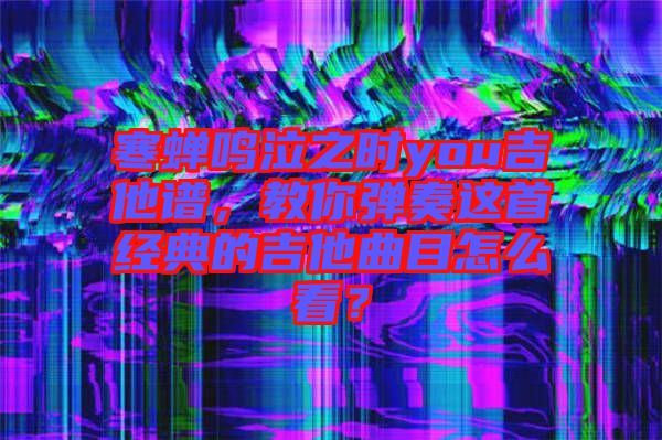 寒蟬鳴泣之時you吉他譜，教你彈奏這首經典的吉他曲目怎么看？