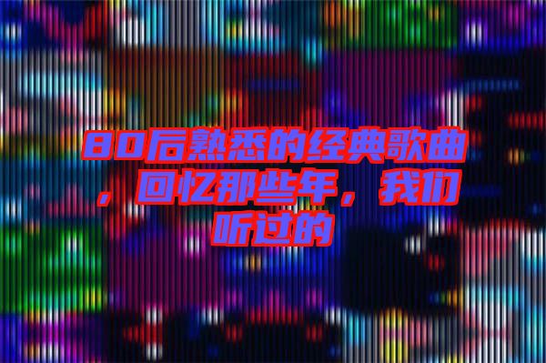 80后熟悉的經(jīng)典歌曲，回憶那些年，我們聽過的
