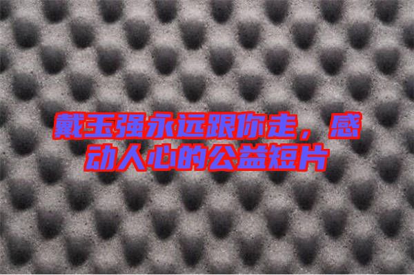 戴玉強(qiáng)永遠(yuǎn)跟你走,感動人心的公益短片