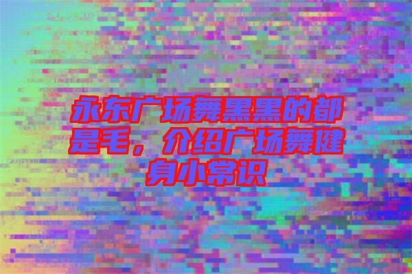 永東廣場舞黑黑的都是毛,介紹廣場舞健身小常識(shí)