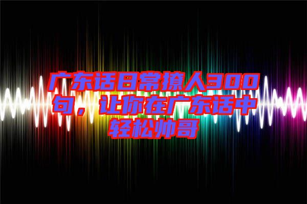 廣東話日常撩人300句，讓你在廣東話中輕松帥哥