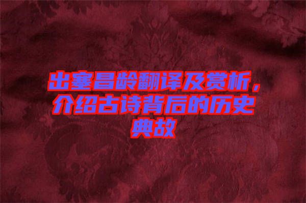 出塞昌齡翻譯及賞析，介紹古詩背后的歷史典故