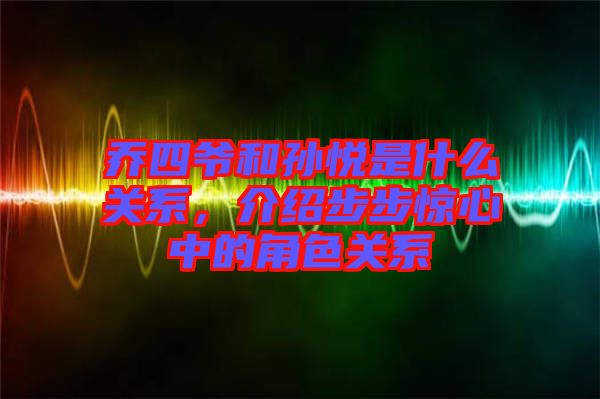 喬四爺和孫悅是什么關(guān)系,介紹步步驚心中的角色關(guān)系