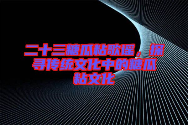 二十三糖瓜粘歌謠,探尋傳統(tǒng)文化中的糖瓜粘文化