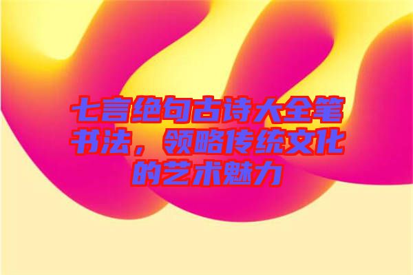 七言絕句古詩大全筆書法,領略傳統(tǒng)文化的藝術魅力