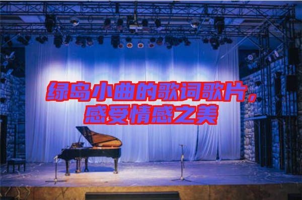 綠島小曲的歌詞歌片，感受情感之美