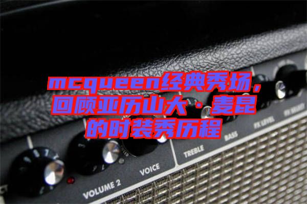 mcqueen經典秀場，回顧亞歷山大·麥昆的時裝秀歷程