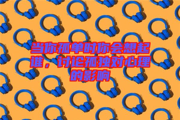 當(dāng)你孤單時(shí)你會(huì)想起誰,討論孤獨(dú)對心理的影響