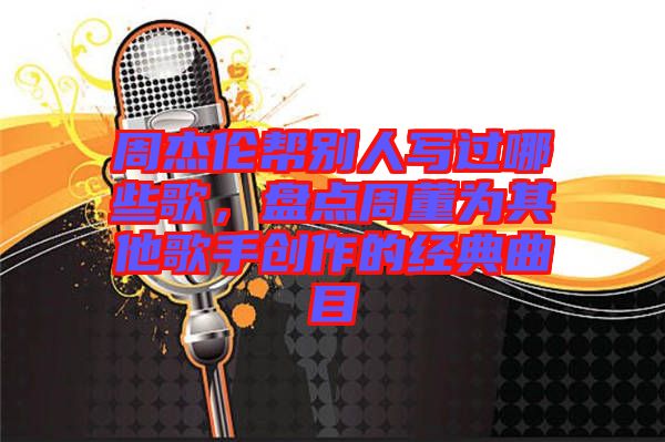 周杰倫幫別人寫過哪些歌,盤點周董為其他歌手創(chuàng)作的經典曲目