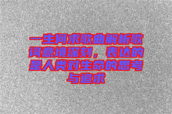 一生何求歌曲解析歌詞意境深刻,表達的是人類對生命的思考與追求