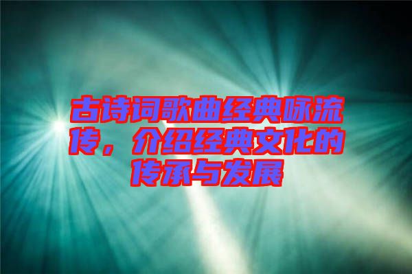 古詩詞歌曲經典詠流傳,介紹經典文化的傳承與發展