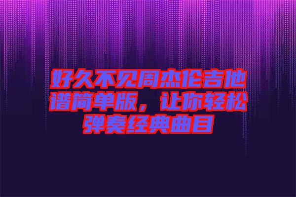好久不見周杰倫吉他譜簡單版,讓你輕松彈奏經(jīng)典曲目
