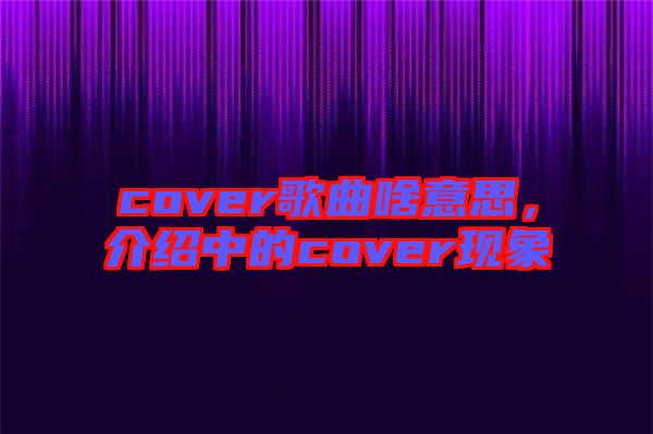 cover歌曲啥意思,介紹中的cover現象