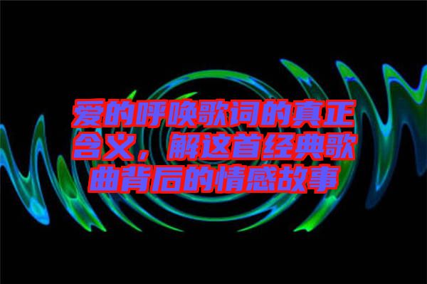 愛的呼喚歌詞的真正含義,解這首經(jīng)典歌曲背后的情感故事