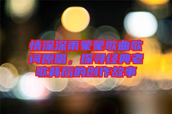 情深深雨蒙蒙歌曲歌詞原唱,探尋經(jīng)典老歌背后的創(chuàng)作故事