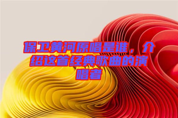保衛(wèi)黃河原唱是誰,介紹這首經(jīng)典歌曲的演唱者
