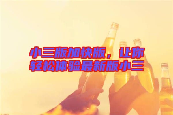 小三版加快版,讓你輕松體驗(yàn)最新版小三