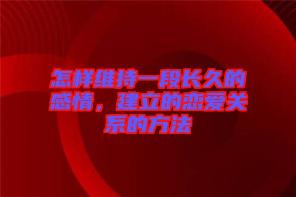 怎樣維持一段長久的感情,建立的戀愛關(guān)系的方法