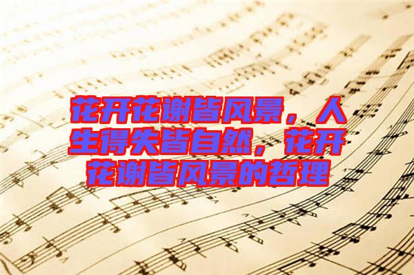 花開花謝皆風(fēng)景,人生得失皆自然,花開花謝皆風(fēng)景的哲理