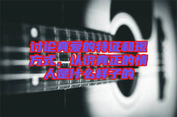 討論真愛的特征和現方式,認識真正的情人是什么樣子的