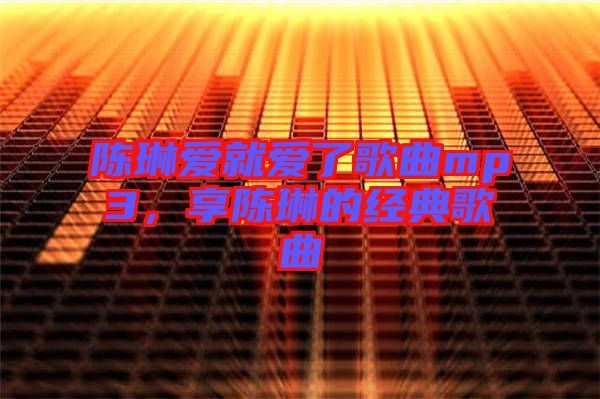陳琳愛就愛了歌曲mp3,享陳琳的經典歌曲