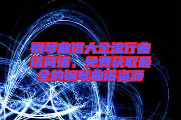 鋼琴曲譜大全流行曲譜簡譜,免費(fèi)獲取最全的鋼琴曲譜資源