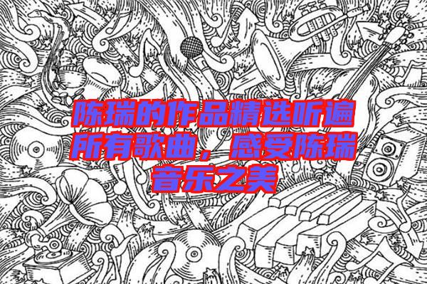 陳瑞的作品精選聽(tīng)遍所有歌曲，感受陳瑞音樂(lè)之美