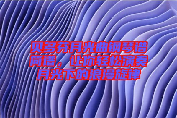 貝多芬月光曲鋼琴譜簡譜,讓你輕松演奏月光下的浪漫旋律