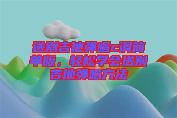 送別吉他彈唱c調簡單版，輕松學會送別吉他彈唱方法