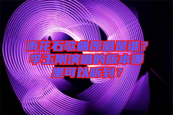 雨花石歌曲原唱是誰?李玉剛演唱的版本哪里可以聽到?