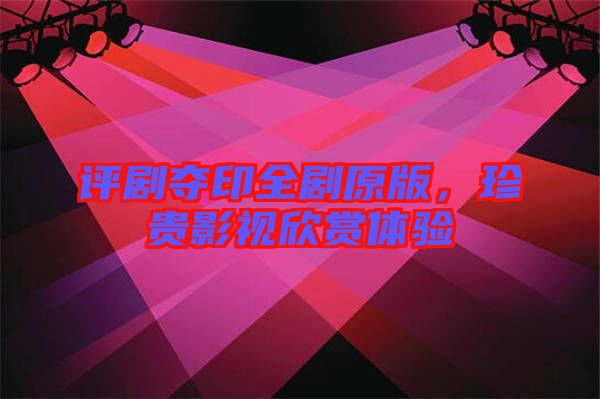 評劇奪印全劇原版,珍貴影視欣賞體驗