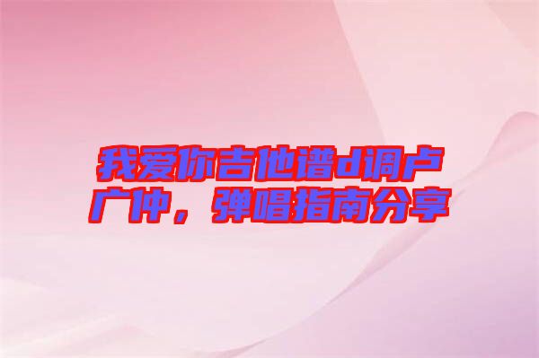 我愛你吉他譜d調(diào)盧廣仲,彈唱指南分享