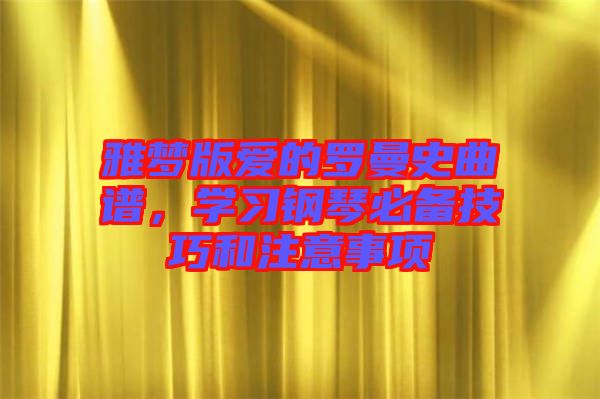 雅夢版愛的羅曼史曲譜,學(xué)習(xí)鋼琴必備技巧和注意事項(xiàng)