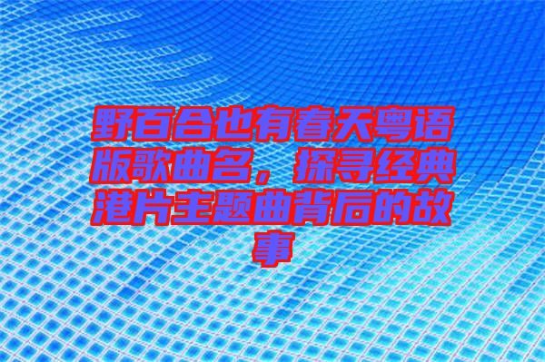 野百合也有春天粵語版歌曲名,探尋經典港片主題曲背后的故事