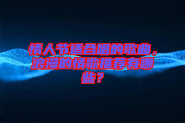 情人節(jié)適合唱的歌曲,浪漫的情歌推薦有哪些?
