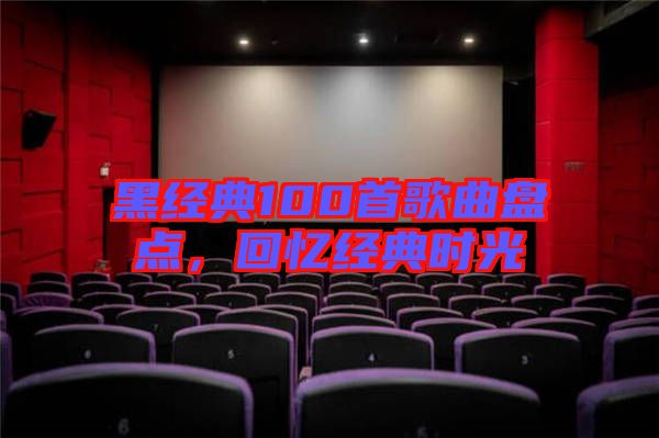 黑經(jīng)典100首歌曲盤點(diǎn),回憶經(jīng)典時(shí)光