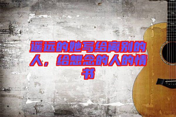 遙遠(yuǎn)的她寫(xiě)給離別的人,給想念的人的情書(shū)