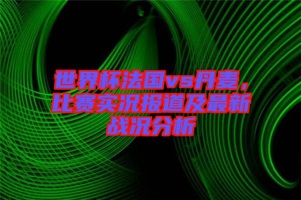 世界杯法國vs丹麥，比賽實況報道及最新戰況分析